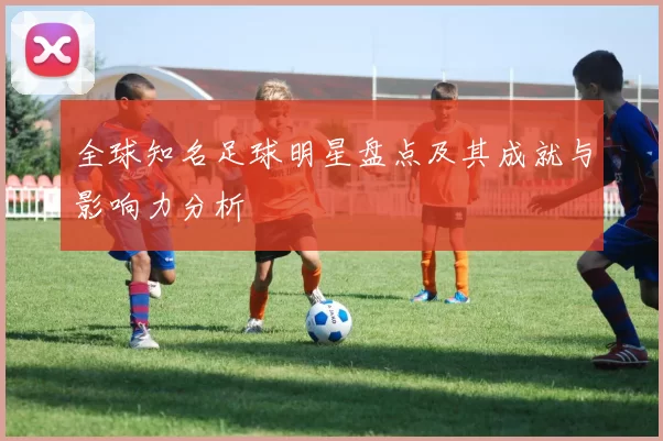 全球知名足球明星盘点及其成就与影响力分析