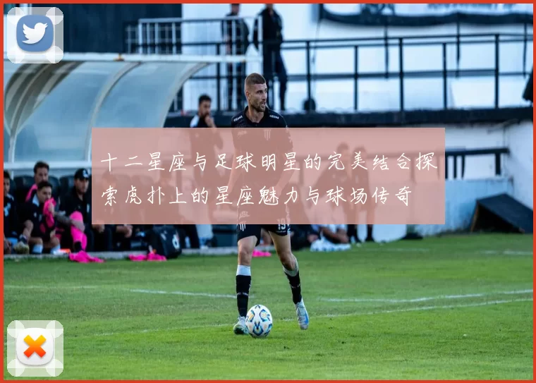 十二星座与足球明星的完美结合探索虎扑上的星座魅力与球场传奇