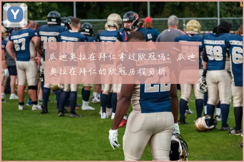 瓜迪奥拉在拜仁拿过欧冠吗：瓜迪奥拉在拜仁的欧冠历程分析