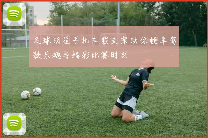 足球明星手机车载支架助你畅享驾驶乐趣与精彩比赛时刻
