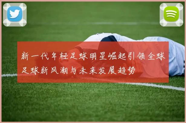 新一代年轻足球明星崛起引领全球足球新风潮与未来发展趋势