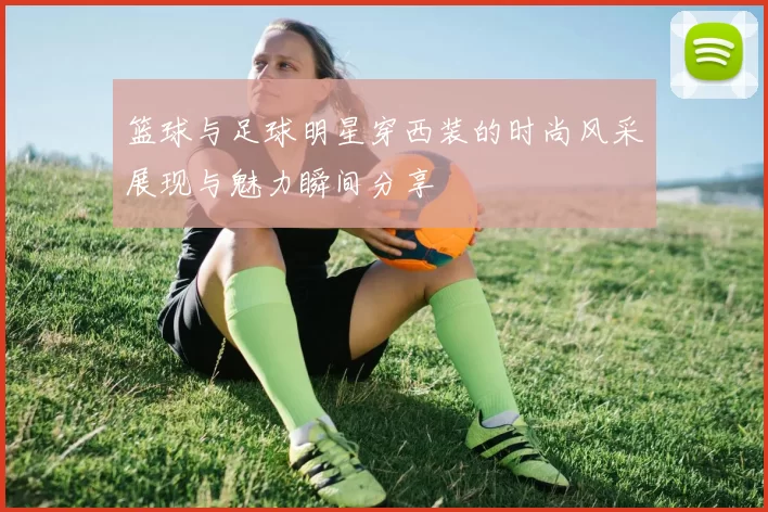 篮球与足球明星穿西装的时尚风采展现与魅力瞬间分享