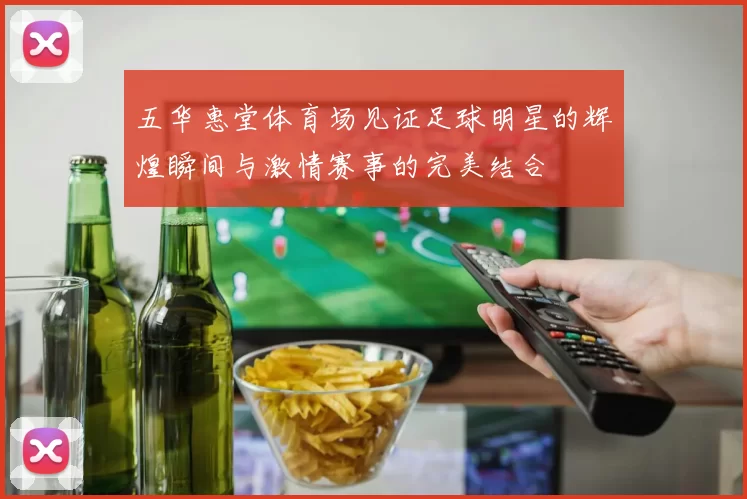 五华惠堂体育场见证足球明星的辉煌瞬间与激情赛事的完美结合