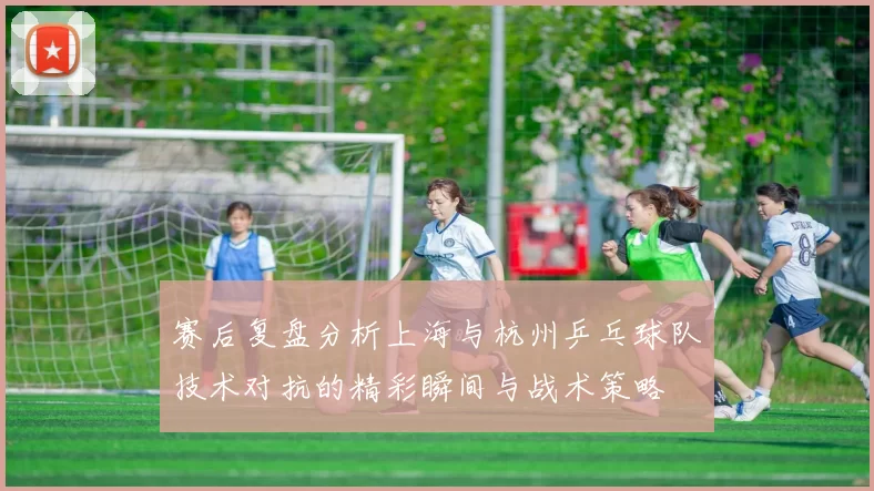 赛后复盘分析上海与杭州乒乓球队技术对抗的精彩瞬间与战术策略