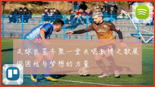 足球巨星齐聚一堂共唱激情之歌展现团结与梦想的力量