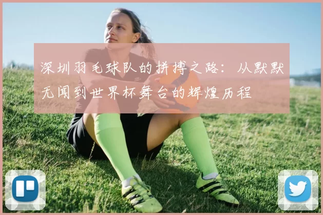 深圳羽毛球队的拼搏之路：从默默无闻到世界杯舞台的辉煌历程