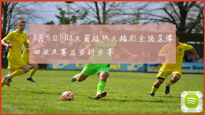3月5日NBA火箭对热火精彩全场录像回放及赛后分析分享