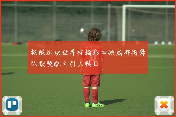 极限运动世界杯精彩回顾成都街舞队默契配合引人瞩目