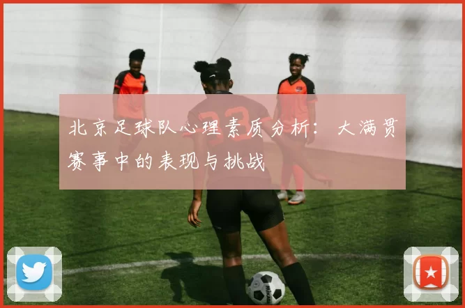 北京足球队心理素质分析：大满贯赛事中的表现与挑战