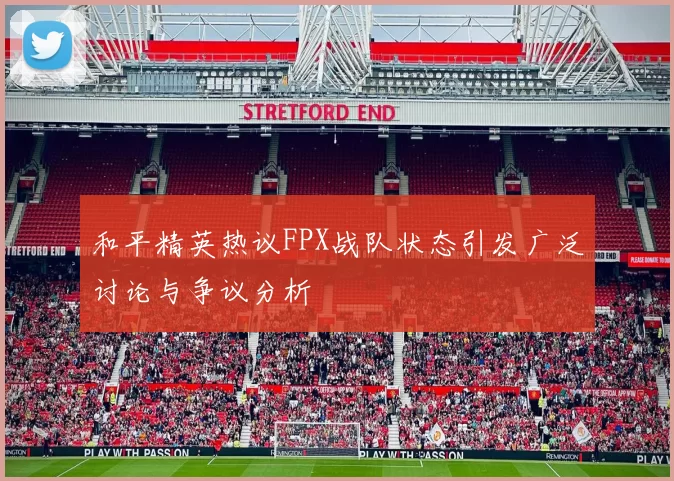 和平精英热议FPX战队状态引发广泛讨论与争议分析