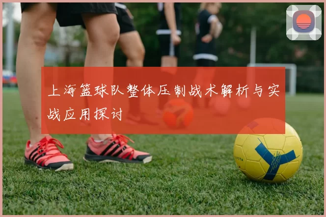 上海篮球队整体压制战术解析与实战应用探讨