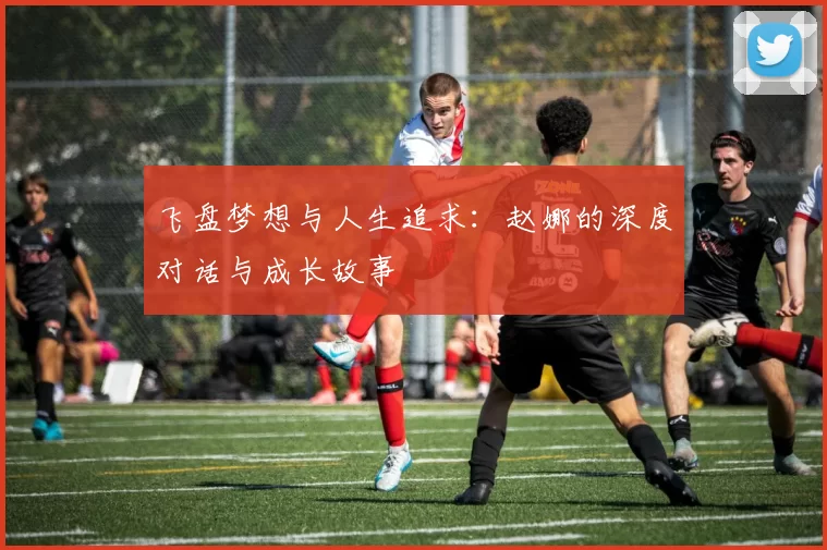 飞盘梦想与人生追求：赵娜的深度对话与成长故事