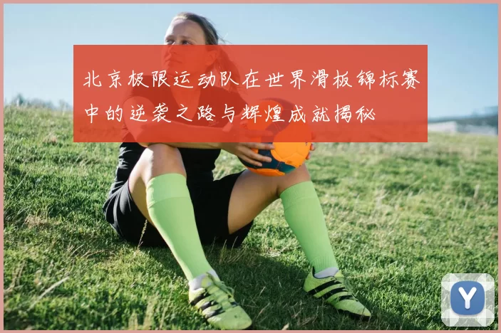 北京极限运动队在世界滑板锦标赛中的逆袭之路与辉煌成就揭秘