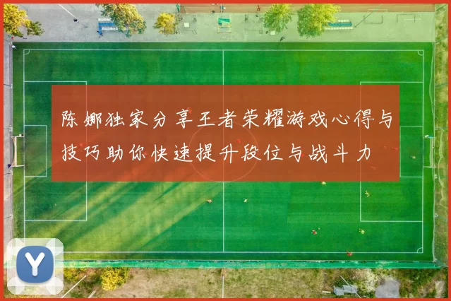 陈娜独家分享王者荣耀游戏心得与技巧助你快速提升段位与战斗力