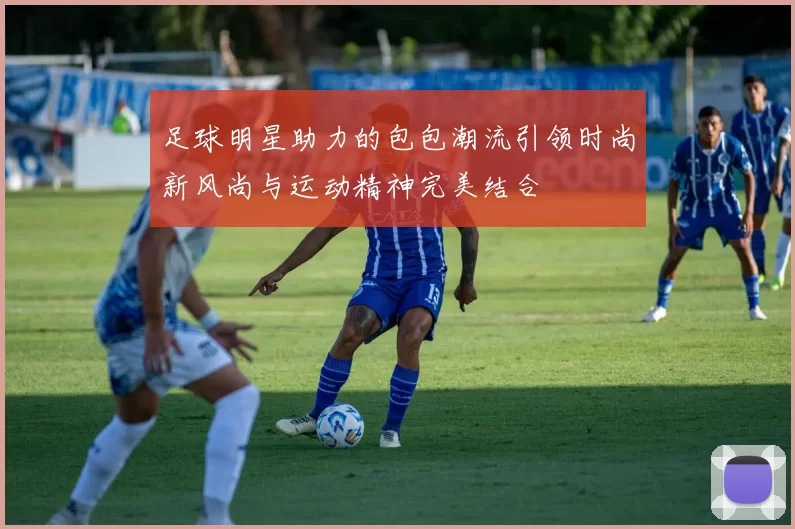 足球明星助力的包包潮流引领时尚新风尚与运动精神完美结合