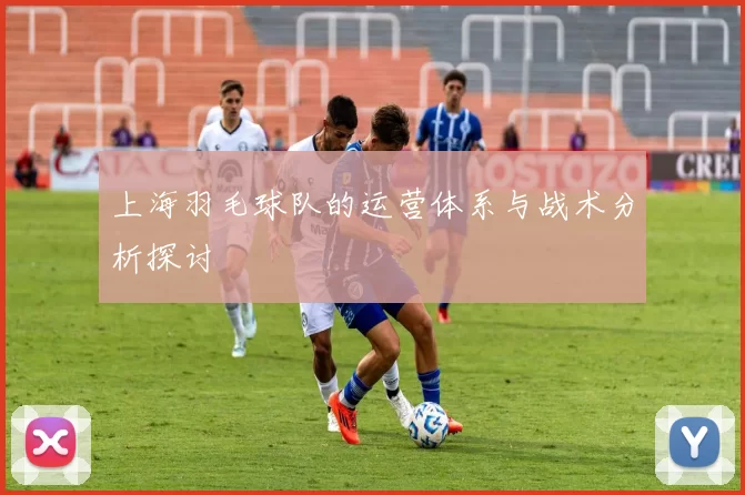 上海羽毛球队的运营体系与战术分析探讨