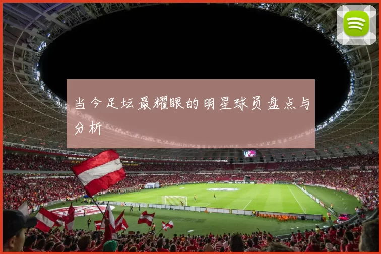 当今足坛最耀眼的明星球员盘点与分析