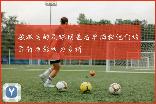 被抓走的足球明星名单揭秘他们的罪行与影响力分析