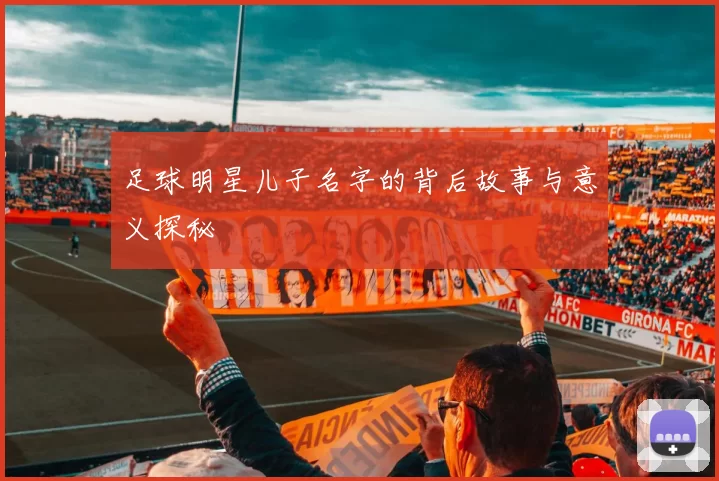 足球明星儿子名字的背后故事与意义探秘