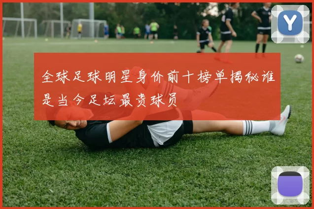 全球足球明星身价前十榜单揭秘谁是当今足坛最贵球员