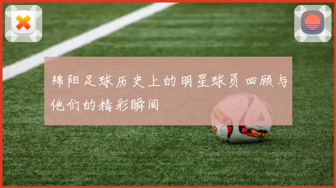 绵阳足球历史上的明星球员回顾与他们的精彩瞬间