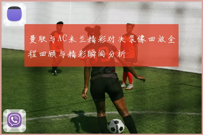 曼联与AC米兰精彩对决录像回放全程回顾与精彩瞬间分析