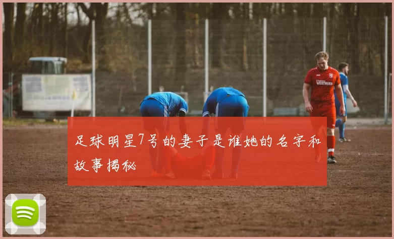 足球明星7号的妻子是谁她的名字和故事揭秘