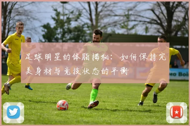 足球明星的体脂揭秘：如何保持完美身材与竞技状态的平衡