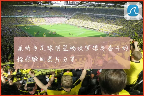 康纳与足球明星畅谈梦想与奋斗的精彩瞬间图片分享
