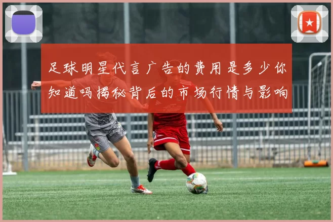 足球明星代言广告的费用是多少你知道吗揭秘背后的市场行情与影响因素