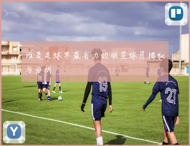谁是足球界最省力的明星球员揭秘与分析