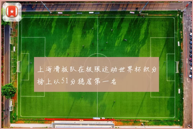 上海滑板队在极限运动世界杯积分榜上以51分稳居第一名