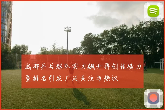 成都乒乓球队实力飙升再创佳绩力量排名引发广泛关注与热议