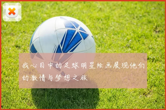 我心目中的足球明星绘画展现他们的激情与梦想之旅
