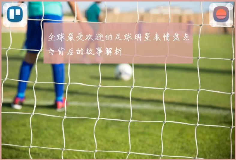 全球最受欢迎的足球明星表情盘点与背后的故事解析