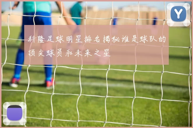 科隆足球明星排名揭秘谁是球队的顶尖球员和未来之星