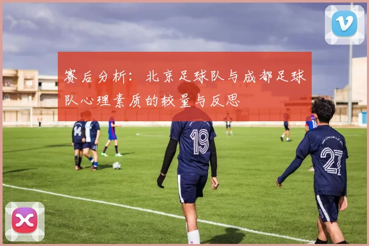 赛后分析：北京足球队与成都足球队心理素质的较量与反思
