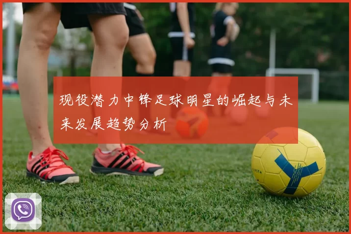 现役潜力中锋足球明星的崛起与未来发展趋势分析