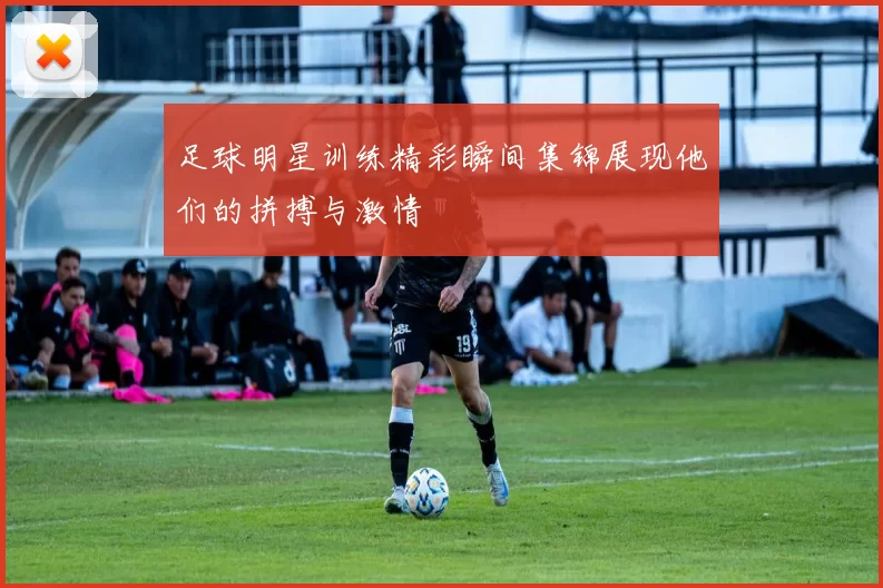 足球明星训练精彩瞬间集锦展现他们的拼搏与激情