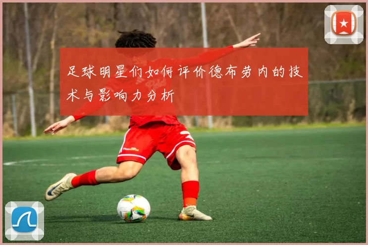 足球明星们如何评价德布劳内的技术与影响力分析