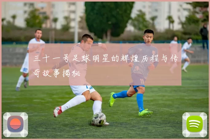 三十一号足球明星的辉煌历程与传奇故事揭秘