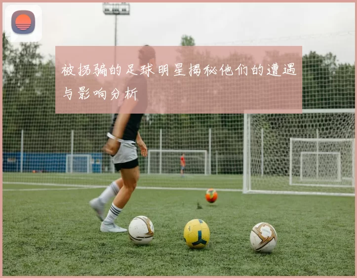 被拐骗的足球明星揭秘他们的遭遇与影响分析
