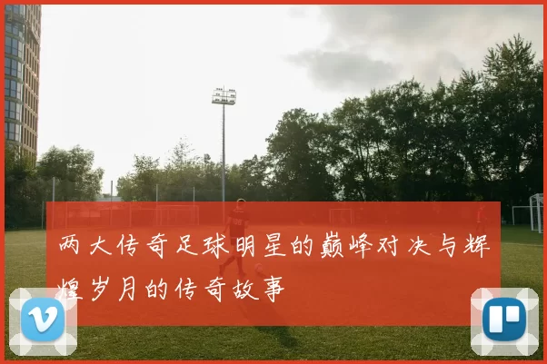 两大传奇足球明星的巅峰对决与辉煌岁月的传奇故事
