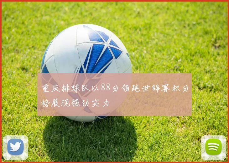 重庆排球队以88分领跑世锦赛积分榜展现强劲实力