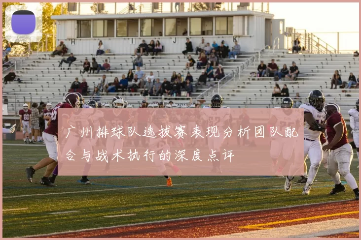 广州排球队选拔赛表现分析团队配合与战术执行的深度点评
