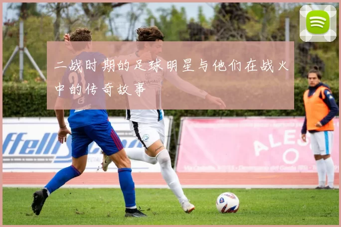 二战时期的足球明星与他们在战火中的传奇故事