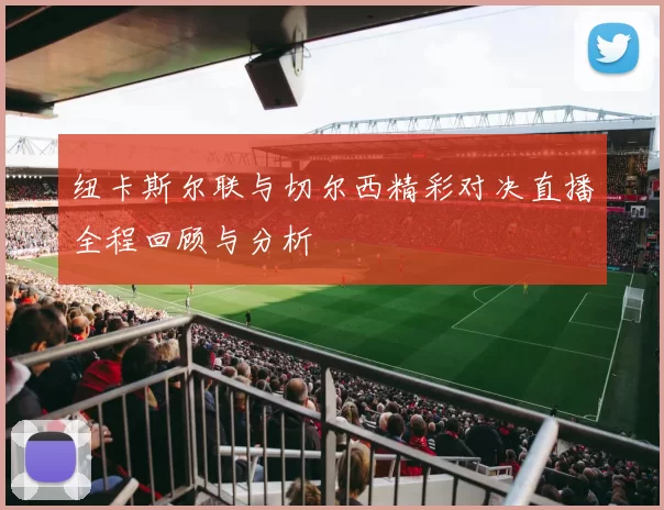 纽卡斯尔联与切尔西精彩对决直播全程回顾与分析
