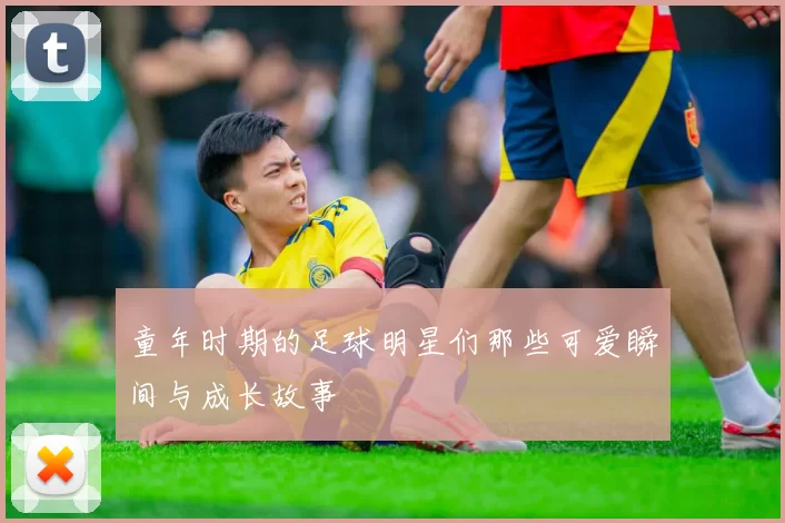 童年时期的足球明星们那些可爱瞬间与成长故事