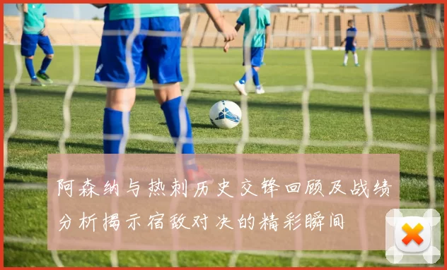 阿森纳与热刺历史交锋回顾及战绩分析揭示宿敌对决的精彩瞬间
