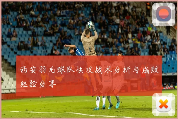 西安羽毛球队快攻战术分析与成败经验分享